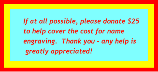 If at all possible, please donate $25 to help cover the cost for name engraving.  Thank you - any help is  greatly appreciated!